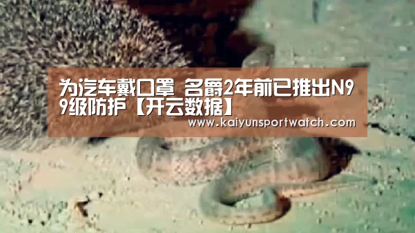 为汽车戴口罩 名爵2年前已推出N99级防护【开云数据】
