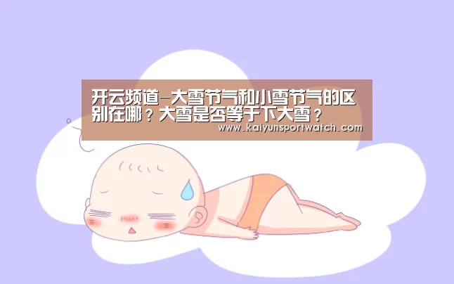开云频道-大雪节气和小雪节气的区别在哪?大雪是否等于下大雪?(图1) 开云频道