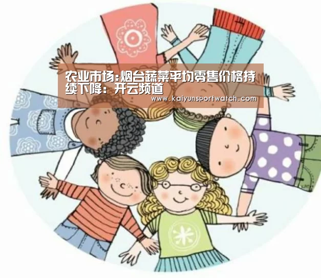 农业市场:烟台蔬菜平均零售价格持续下降:开云频道(图3) 开云平台