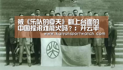 被《乐队的夏天》翻上台面的中国摇滚难能火吗?:开云平台(图1) 开云首页